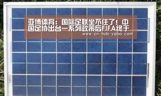亚博体育:国际足联坐不住了!中国足协出台一系列政策后FIFA终于发声!(图2) 亚博
