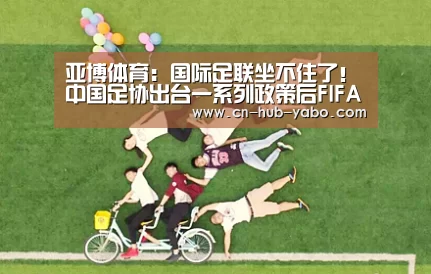 亚博体育:国际足联坐不住了!中国足协出台一系列政策后FIFA终于发声!(图3) 亚博官网