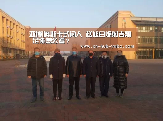 亚博|奥斯卡式闷人 赵旭日爆射吉翔 足协怎么看?(图1) 亚博体育