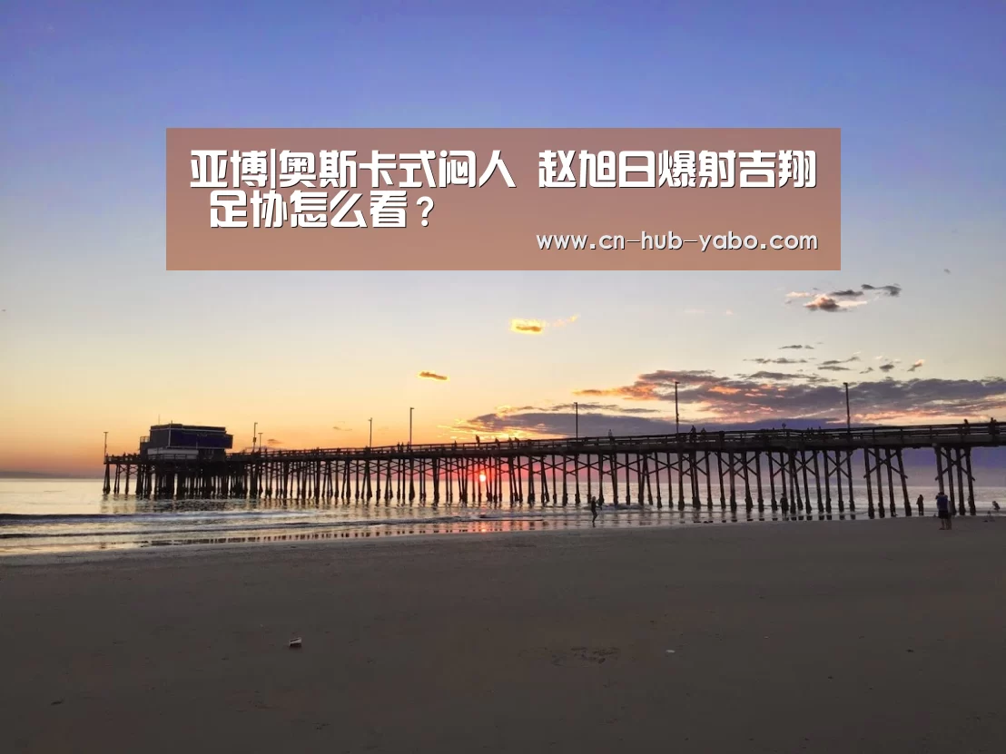 亚博|奥斯卡式闷人 赵旭日爆射吉翔 足协怎么看?(图3) 亚博体育
